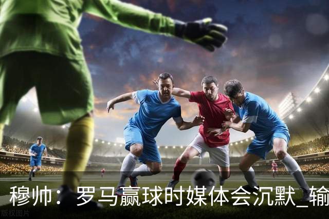 穆帅：罗马赢球时媒体会沉默 输球他们反而会庆祝